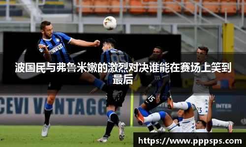 波国民与弗鲁米嫩的激烈对决谁能在赛场上笑到最后