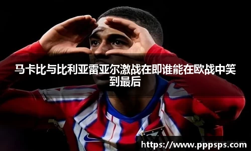 马卡比与比利亚雷亚尔激战在即谁能在欧战中笑到最后