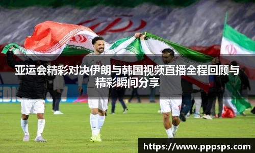 亚运会精彩对决伊朗与韩国视频直播全程回顾与精彩瞬间分享